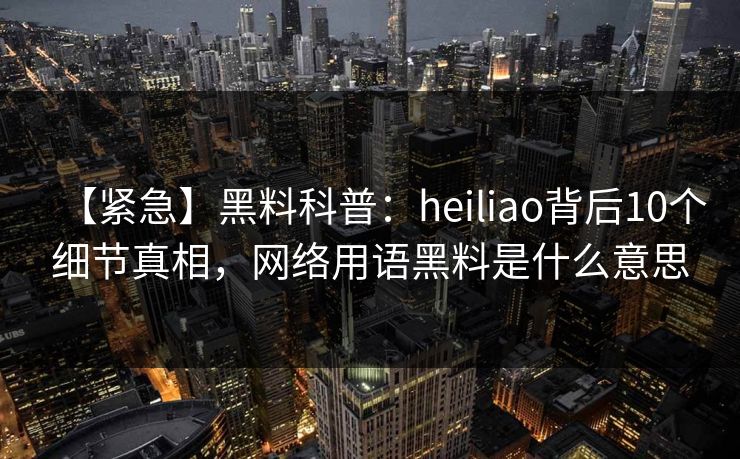 【紧急】黑料科普：heiliao背后10个细节真相，网络用语黑料是什么意思