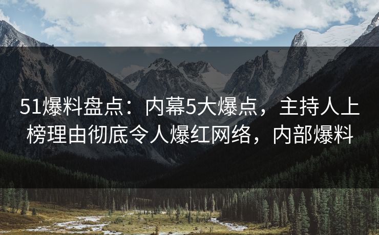 51爆料盘点:内幕5大爆点,主持人上榜理由彻底令人爆红网络,内部爆料 51爆料盘点:内幕5大爆点,主持人上榜理由彻底令人爆红网络,内部爆料