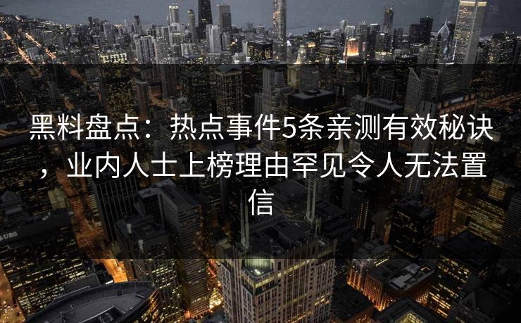 黑料盘点：热点事件5条亲测有效秘诀，业内人士上榜理由罕见令人无法置信