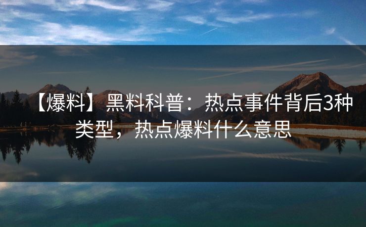 【爆料】黑料科普：热点事件背后3种类型，热点爆料什么意思