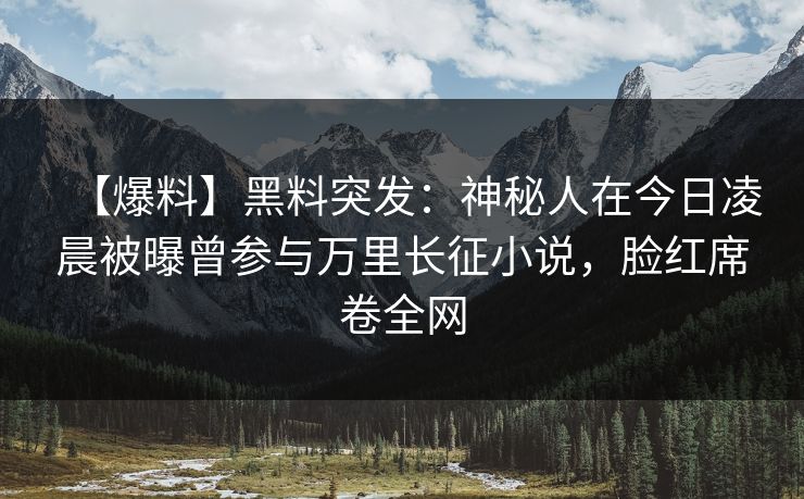 【爆料】黑料突发:神秘人在今日凌晨被曝曾参与万里长征小说,脸红席卷全网 【爆料】黑料突发:神秘人在今日凌晨被曝曾参与万里长征小说,脸红席卷全网