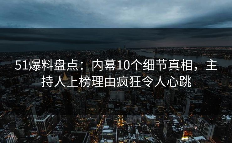 51爆料盘点:内幕10个细节真相,主持人上榜理由疯狂令人心跳 51爆料盘点:内幕10个细节真相,主持人上榜理由疯狂令人心跳