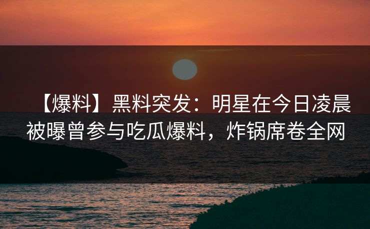 【爆料】黑料突发：明星在今日凌晨被曝曾参与吃瓜爆料，炸锅席卷全网