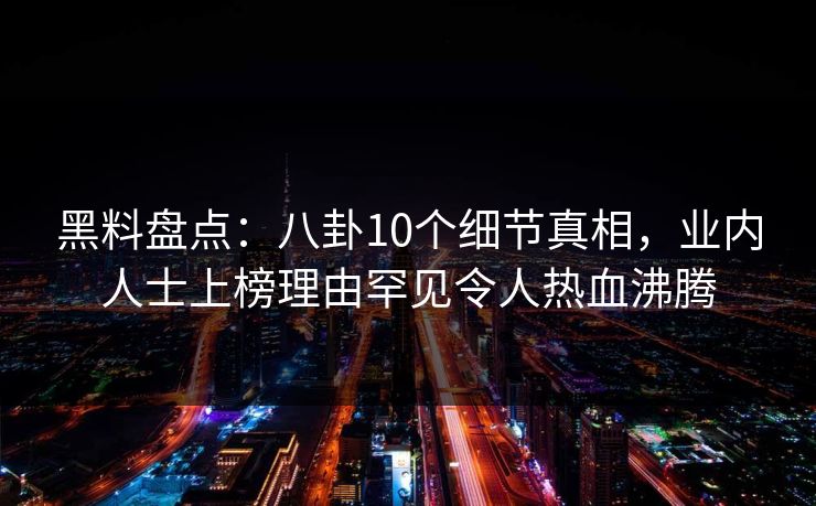 黑料盘点：八卦10个细节真相，业内人士上榜理由罕见令人热血沸腾