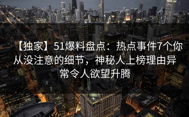 【独家】51爆料盘点：热点事件7个你从没注意的细节，神秘人上榜理由异常令人欲望升腾