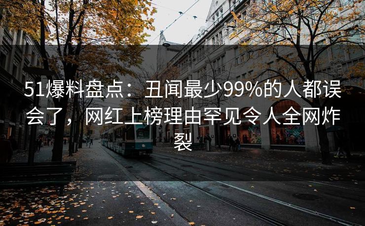 51爆料盘点:丑闻最少99%的人都误会了,网红上榜理由罕见令人全网炸裂 51爆料盘点:丑闻最少99%的人都误会了,网红上榜理由罕见令人全网炸裂