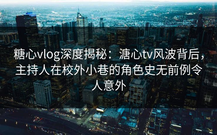 糖心vlog深度揭秘:溏心tv风波背后,主持人在校外小巷的角色史无前例令人意外