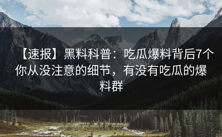 【速报】黑料科普：吃瓜爆料背后7个你从没注意的细节，有没有吃瓜的爆料群