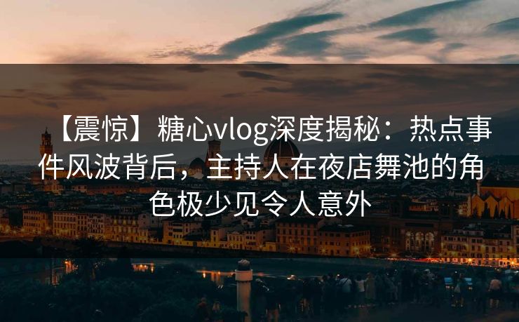 【震惊】糖心vlog深度揭秘：热点事件风波背后，主持人在夜店舞池的角色极少见令人意外