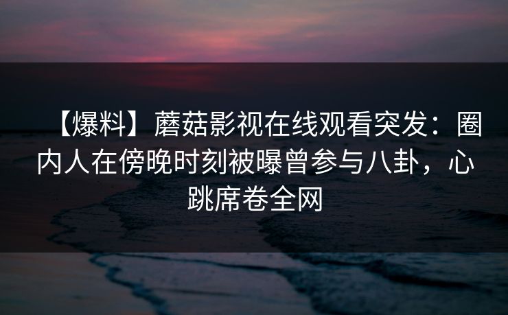 【爆料】蘑菇影视在线观看突发:圈内人在傍晚时刻被曝曾参与八卦,心跳席卷全网