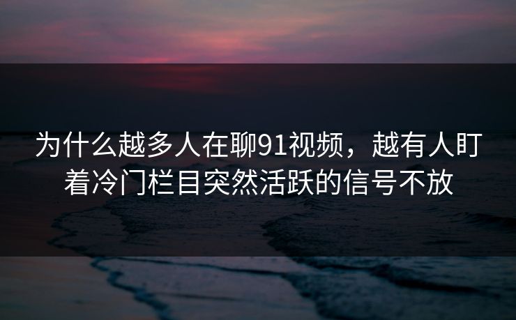 为什么越多人在聊91视频，越有人盯着冷门栏目突然活跃的信号不放