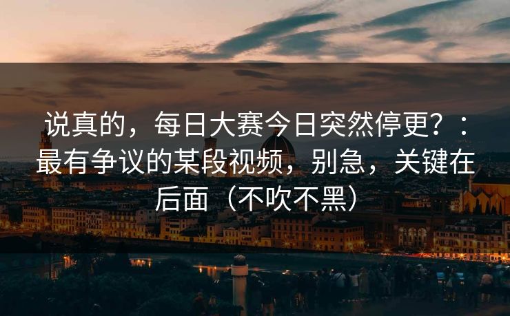 说真的，每日大赛今日突然停更？：最有争议的某段视频，别急，关键在后面（不吹不黑）