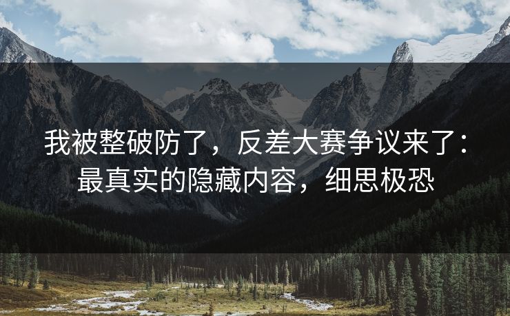 我被整破防了，反差大赛争议来了：最真实的隐藏内容，细思极恐