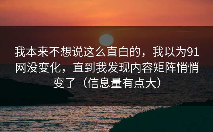 我本来不想说这么直白的，我以为91网没变化，直到我发现内容矩阵悄悄变了（信息量有点大）