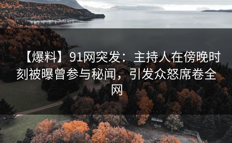 【爆料】91网突发：主持人在傍晚时刻被曝曾参与秘闻，引发众怒席卷全网