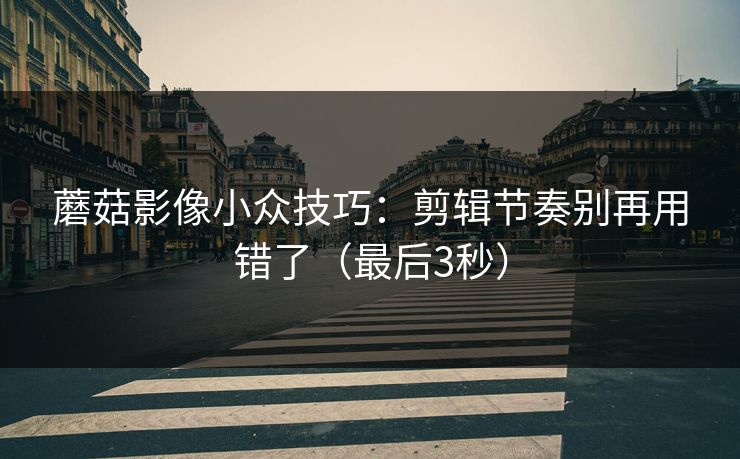 蘑菇影像小众技巧:剪辑节奏别再用错了(最后3秒)
