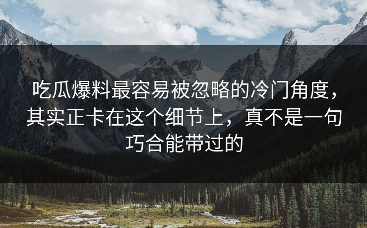 吃瓜爆料最容易被忽略的冷门角度，其实正卡在这个细节上，真不是一句巧合能带过的