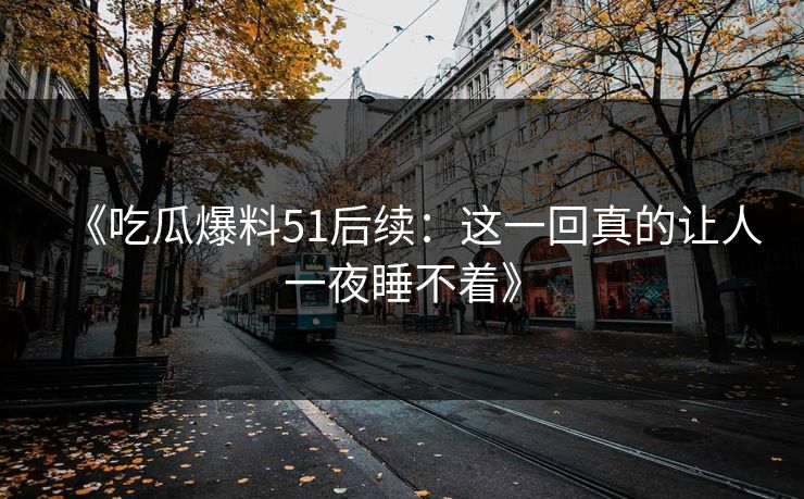 《吃瓜爆料51后续：这一回真的让人一夜睡不着》