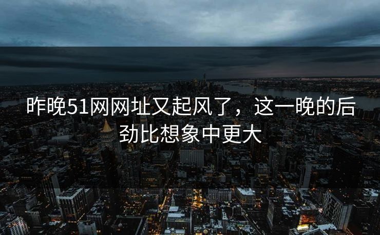 昨晚51网网址又起风了，这一晚的后劲比想象中更大