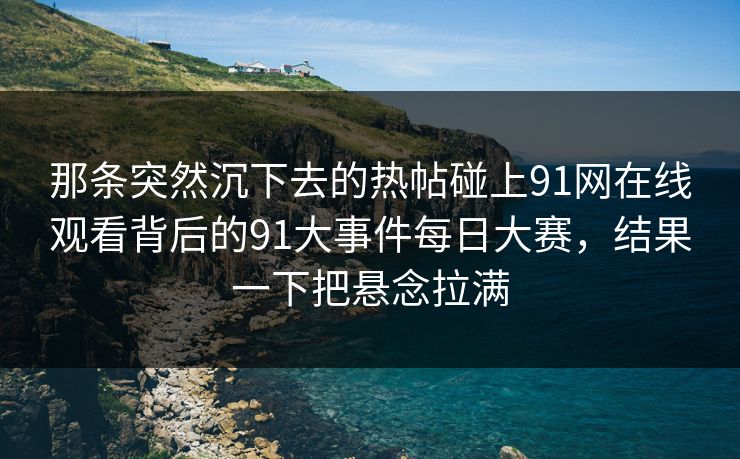 那条突然沉下去的热帖碰上91网在线观看背后的91大事件每日大赛，结果一下把悬念拉满
