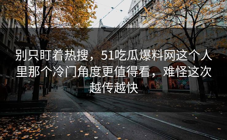 别只盯着热搜，51吃瓜爆料网这个人里那个冷门角度更值得看，难怪这次越传越快