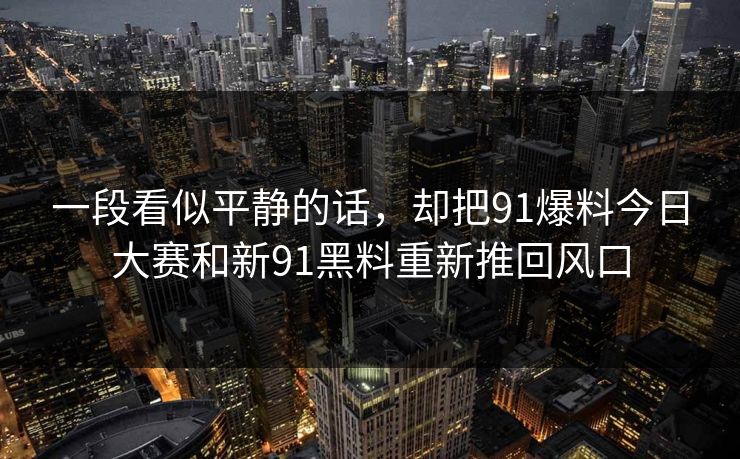一段看似平静的话，却把91爆料今日大赛和新91黑料重新推回风口