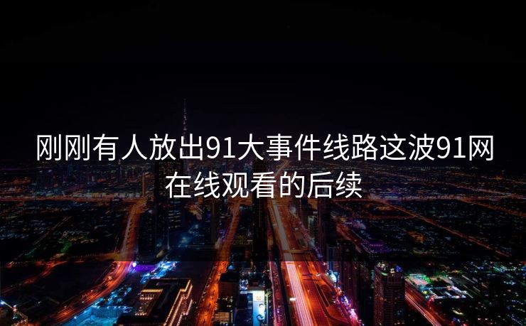 刚刚有人放出91大事件线路这波91网在线观看的后续