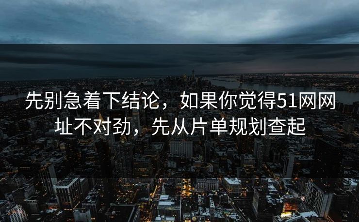 先别急着下结论，如果你觉得51网网址不对劲，先从片单规划查起