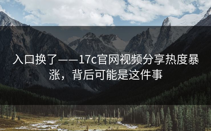入口换了——17c官网视频分享热度暴涨，背后可能是这件事