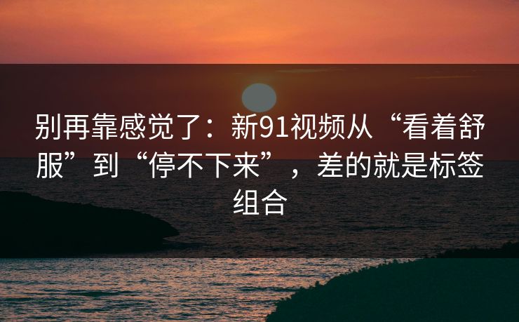 别再靠感觉了：新91视频从“看着舒服”到“停不下来”，差的就是标签组合