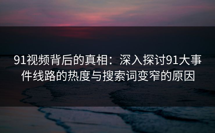 91视频背后的真相：深入探讨91大事件线路的热度与搜索词变窄的原因