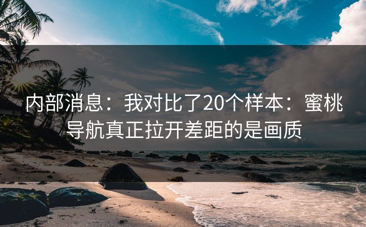 内部消息：我对比了20个样本：蜜桃导航真正拉开差距的是画质