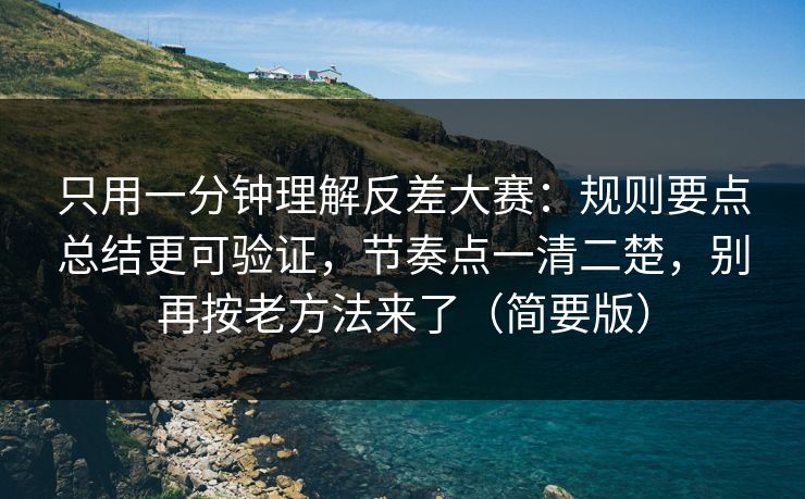 只用一分钟理解反差大赛：规则要点总结更可验证，节奏点一清二楚，别再按老方法来了（简要版）