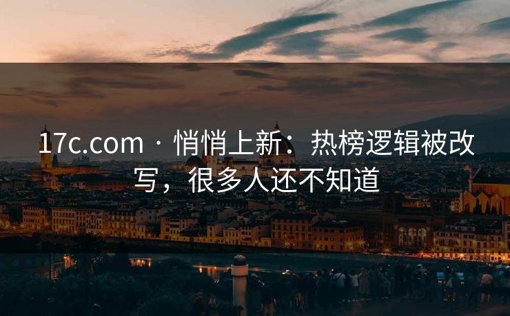 17c.com · 悄悄上新：热榜逻辑被改写，很多人还不知道