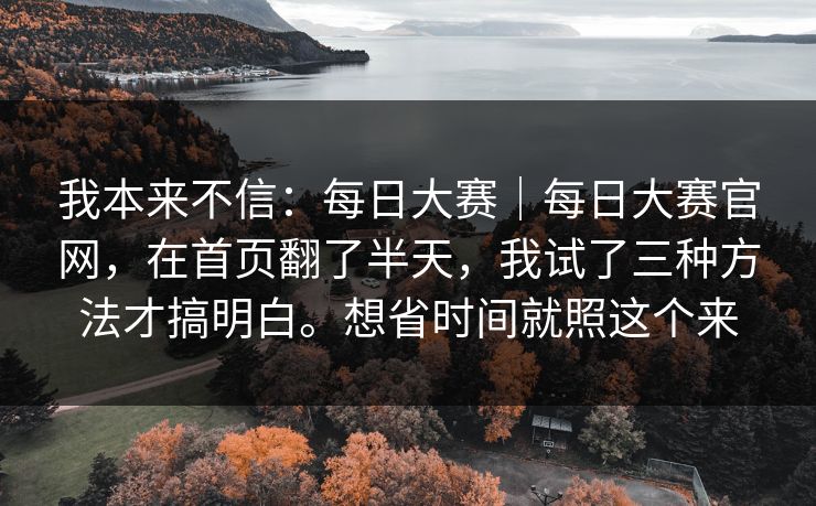 我本来不信：每日大赛｜每日大赛官网，在首页翻了半天，我试了三种方法才搞明白。想省时间就照这个来