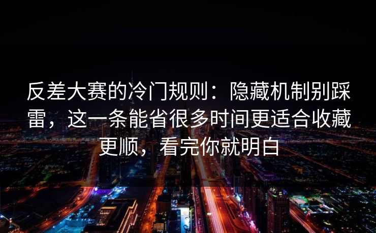 反差大赛的冷门规则：隐藏机制别踩雷，这一条能省很多时间更适合收藏更顺，看完你就明白