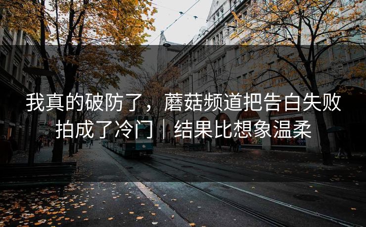 我真的破防了，蘑菇频道把告白失败拍成了冷门｜结果比想象温柔