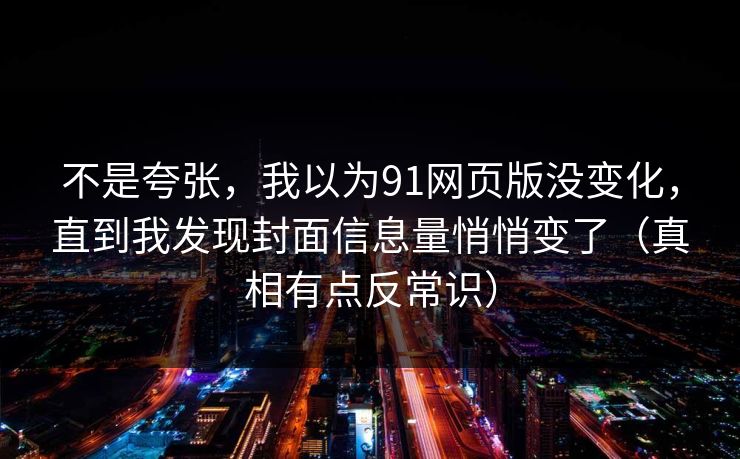 不是夸张，我以为91网页版没变化，直到我发现封面信息量悄悄变了（真相有点反常识）